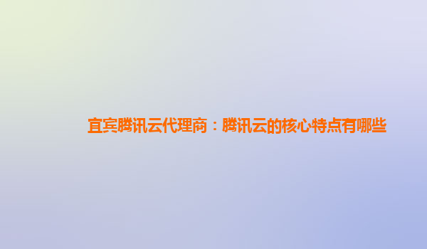 上海宜宾腾讯云代理商：腾讯云的核心特点有哪些