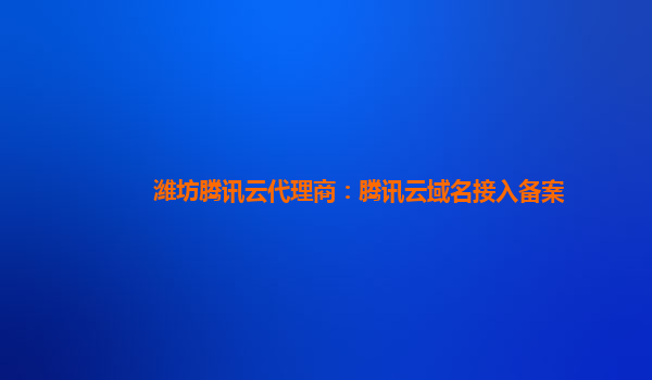 本溪潍坊腾讯云代理商：腾讯云域名接入备案