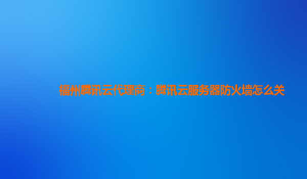 盘锦福州腾讯云代理商：腾讯云服务器防火墙怎么关