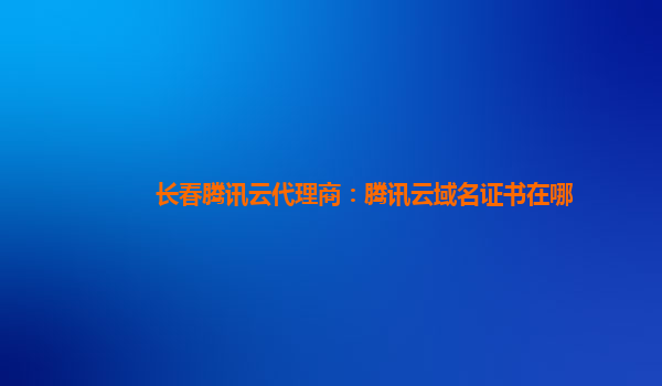 盘锦长春腾讯云代理商：腾讯云域名证书在哪