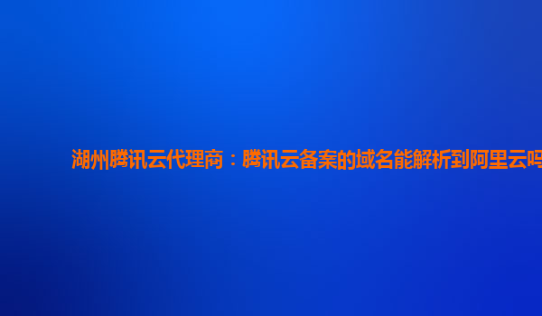 本溪湖州腾讯云代理商：腾讯云备案的域名能解析到阿里云吗