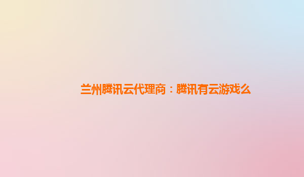 盘锦兰州腾讯云代理商：腾讯有云游戏么