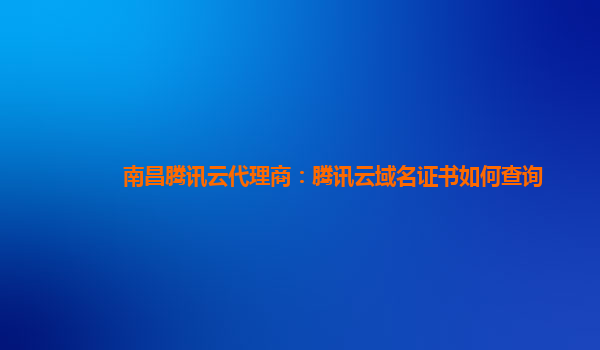 本溪南昌腾讯云代理商：腾讯云域名证书如何查询