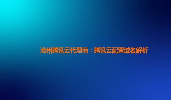 本溪沧州腾讯云代理商：腾讯云配置域名解析