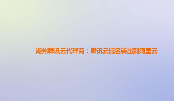 本溪湖州腾讯云代理商：腾讯云域名转出到阿里云