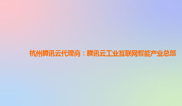 本溪杭州腾讯云代理商：腾讯云工业互联网智能产业总部