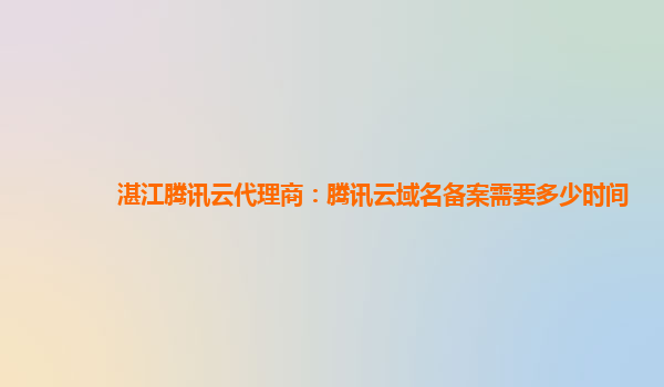 本溪湛江腾讯云代理商：腾讯云域名备案需要多少时间