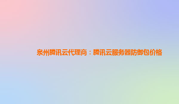 盘锦泉州腾讯云代理商：腾讯云服务器防御包价格