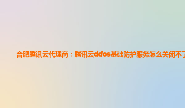 盘锦合肥腾讯云代理商：腾讯云ddos基础防护服务怎么关闭不了