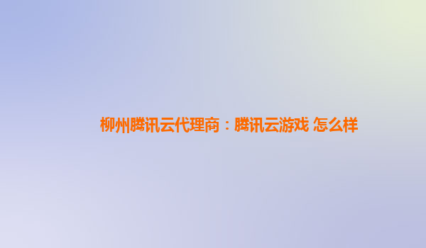 本溪柳州腾讯云代理商：腾讯云游戏 怎么样