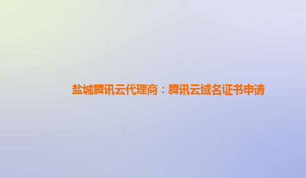 盘锦盐城腾讯云代理商：腾讯云域名证书申请