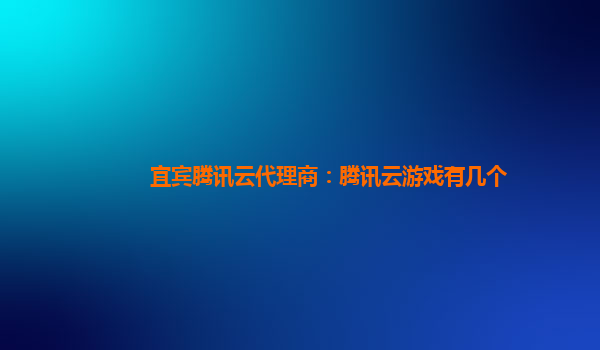 盘锦宜宾腾讯云代理商：腾讯云游戏有几个