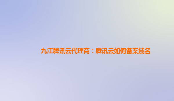 本溪九江腾讯云代理商：腾讯云如何备案域名