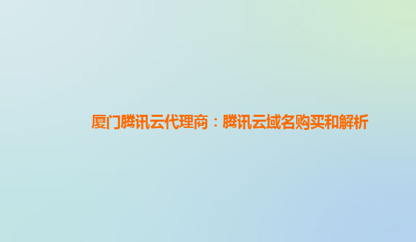 本溪厦门腾讯云代理商：腾讯云域名购买和解析