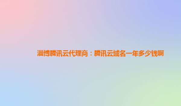 盘锦淄博腾讯云代理商：腾讯云域名一年多少钱啊