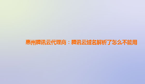 盘锦惠州腾讯云代理商：腾讯云域名解析了怎么不能用