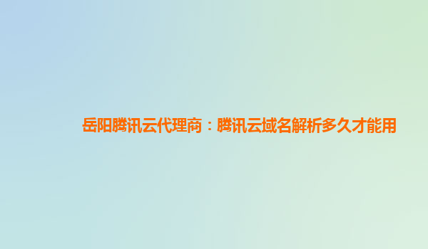 本溪岳阳腾讯云代理商：腾讯云域名解析多久才能用