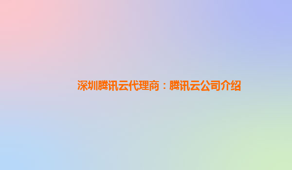 本溪深圳腾讯云代理商：腾讯云公司介绍