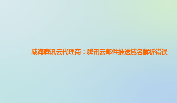 本溪威海腾讯云代理商：腾讯云邮件推送域名解析错误