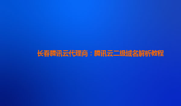 本溪长春腾讯云代理商：腾讯云二级域名解析教程