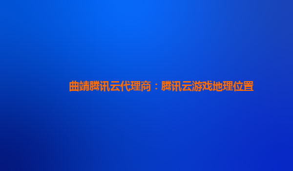 盘锦曲靖腾讯云代理商：腾讯云游戏地理位置