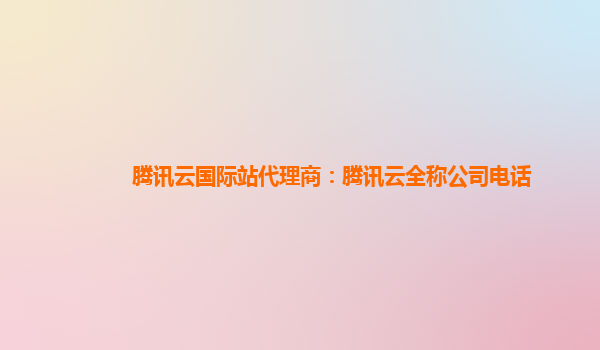 本溪腾讯云国际站代理商：腾讯云全称公司电话