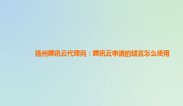 本溪扬州腾讯云代理商：腾讯云申请的域名怎么使用