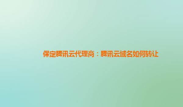 本溪保定腾讯云代理商：腾讯云域名如何转让