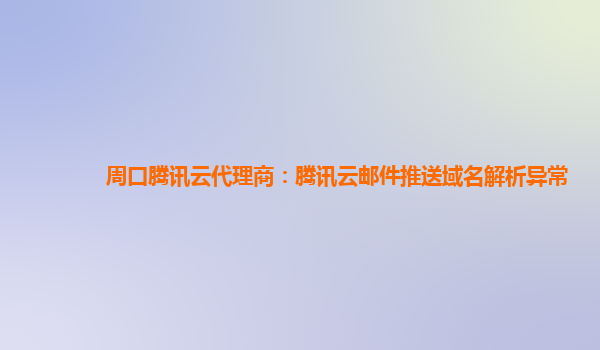 本溪周口腾讯云代理商：腾讯云邮件推送域名解析异常