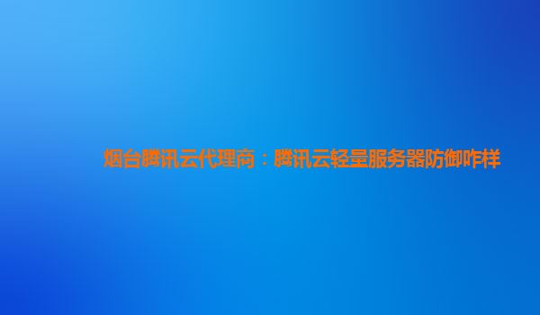 盘锦烟台腾讯云代理商：腾讯云轻量服务器防御咋样