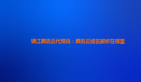 本溪镇江腾讯云代理商：腾讯云域名解析在哪里