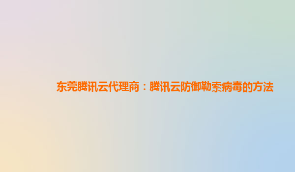 盘锦东莞腾讯云代理商：腾讯云防御勒索病毒的方法