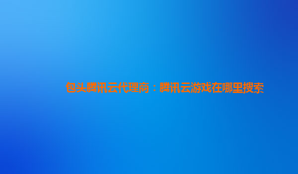 本溪包头腾讯云代理商：腾讯云游戏在哪里搜索