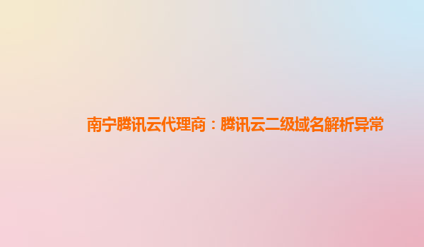 本溪南宁腾讯云代理商：腾讯云二级域名解析异常