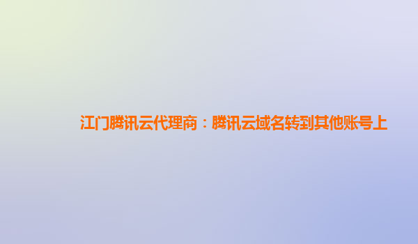 本溪江门腾讯云代理商：腾讯云域名转到其他账号上