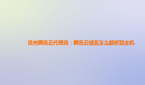 盘锦徐州腾讯云代理商：腾讯云域名怎么解析到主机