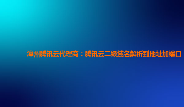 本溪漳州腾讯云代理商：腾讯云二级域名解析到地址加端口