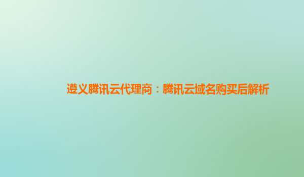 本溪遵义腾讯云代理商：腾讯云域名购买后解析