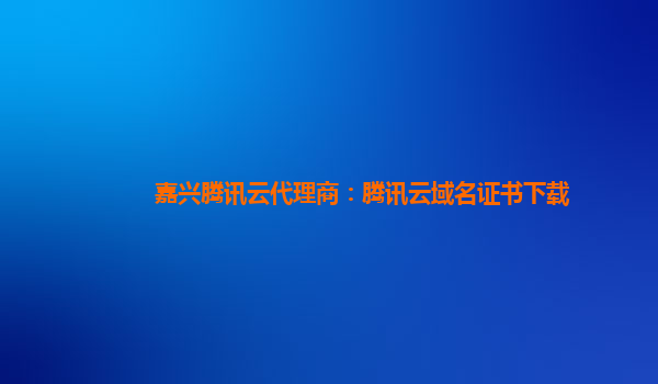 盘锦嘉兴腾讯云代理商：腾讯云域名证书下载