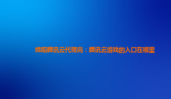 本溪绵阳腾讯云代理商：腾讯云游戏的入口在哪里