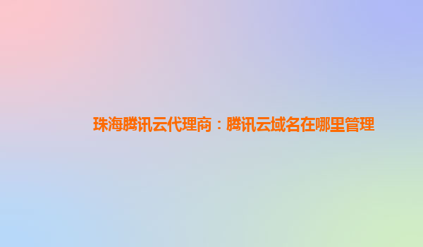 本溪珠海腾讯云代理商：腾讯云域名在哪里管理