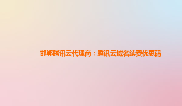 本溪邯郸腾讯云代理商：腾讯云域名续费优惠码