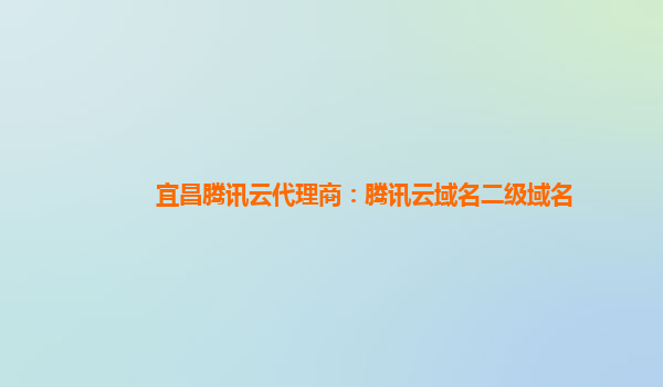 本溪宜昌腾讯云代理商：腾讯云域名二级域名