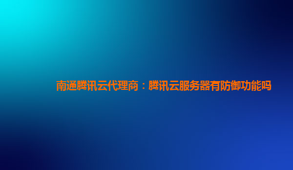 本溪南通腾讯云代理商：腾讯云服务器有防御功能吗