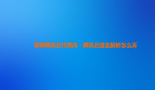 本溪邯郸腾讯云代理商：腾讯云域名解析怎么弄