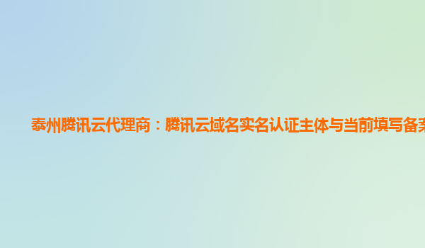 本溪泰州腾讯云代理商：腾讯云域名实名认证主体与当前填写备案主体