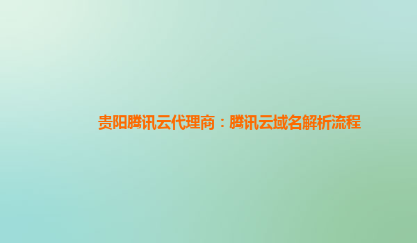 本溪贵阳腾讯云代理商：腾讯云域名解析流程