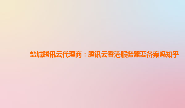 盘锦盐城腾讯云代理商：腾讯云香港服务器要备案吗知乎