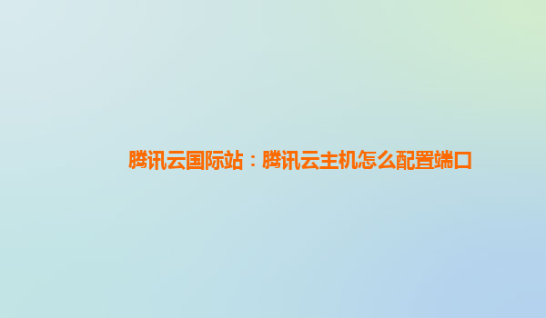 三明腾讯云国际站：腾讯云主机怎么配置端口