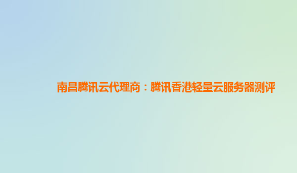 南昌腾讯云代理商：腾讯香港轻量云服务器测评